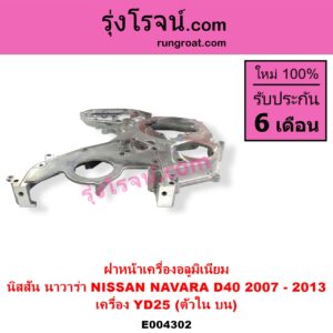 E004302 ฝาหน้าเครื่องอลูมิเนียม NISSAN นิสสัน NAVARA นาวาร่า D40 2007 - 2013 รุ่นแรก D40 เครื่อง YD25 ตัวใน บน