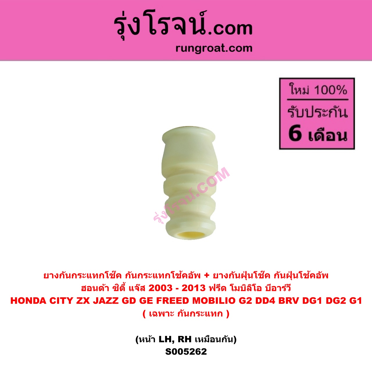 S005262 ยางกันกระแทกโช๊ค + ยางกันฝุ่นโช๊ค (กันกระแทกโช้คอัพ + กันฝุ่นโช้คอัพ) HONDA (ฮอนด้า) BRV (บีอาร์วี DG1, DG2) (2016 - 2020) (G1) , CITY (ซิตี้ 2003 - 2008) (แมลงสาบ, ZX) , CITY (ซิตี้ 2009 - 2013) , FREED (ฟรีด 2008 - 2016) , JAZZ (แจ๊ส 2003 - 2008) (GD) , JAZZ (แจ๊ส 2009 - 2013 ไฮบริด) (GE) , MOBILIO (โมบิลิโอ 2014 - 2023) (G2, DD4) (เฉพาะ กันกระแทก) (หน้า LH, RH เหมือนกัน)