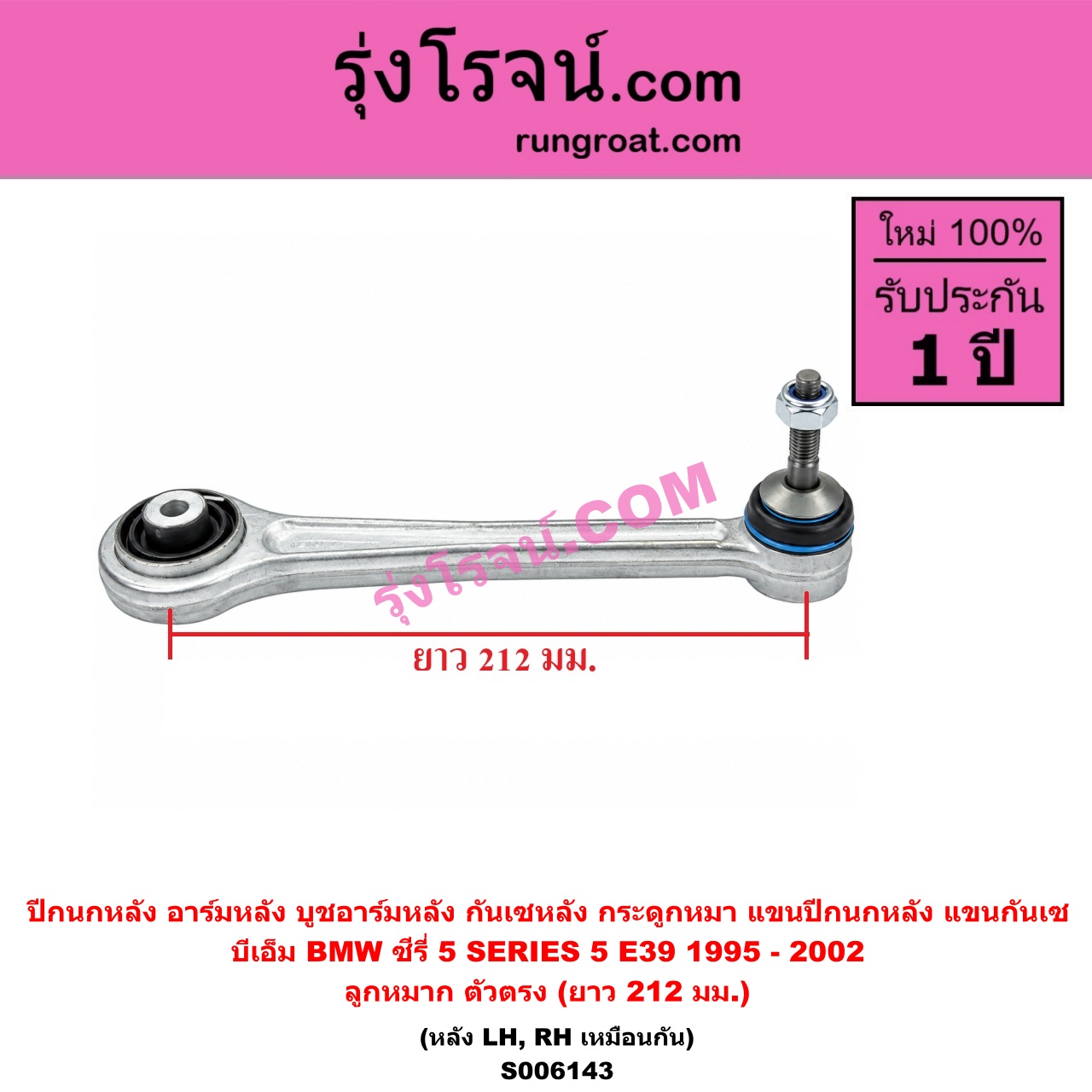 S006143 ปีกนกหลัง, อาร์มหลัง, บูชอาร์มหลัง, กันเซหลัง, กระดูกหมา, แขนปีกนกหลัง, แขนกันเซ BMW (บีเอ็ม) / SERIES 5 (ซีรี่ 5 E39) (1995 - 2002) , SERIES 5 (ซีรี่ 5 E60 E61) (2003 - 2009) , SERIES 6 (ซีรี่ 6 E63 E64) (2003 - 2010) , (บีเอ็ม) / SERIES 7 (ซีรี่ 7 E65 E66 E67 E68) (2001 - 2007) ลูกหมาก ตัวตรง (ยาว 212 มม.) (หลัง LH, RH)