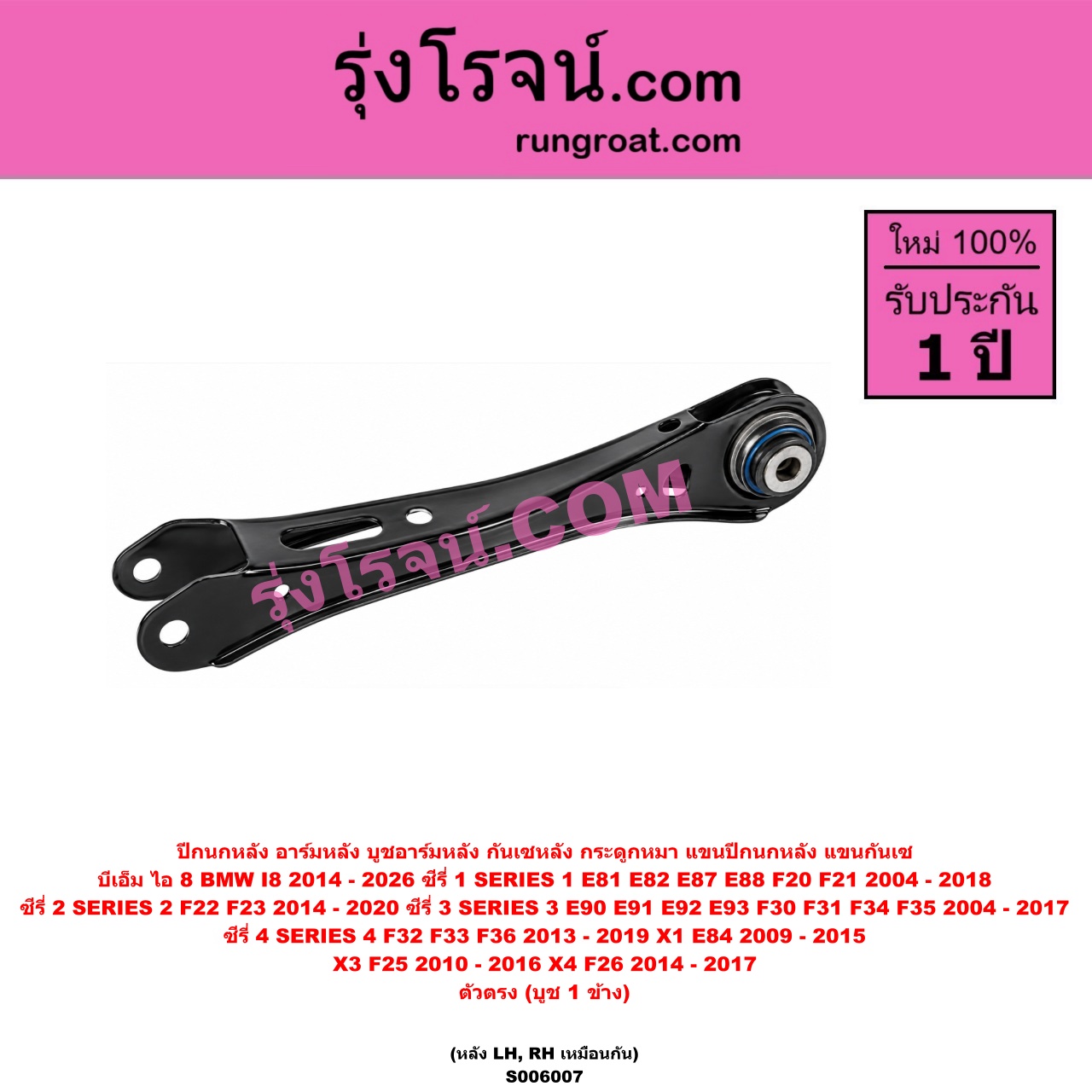 S006007 ปีกนกหลัง, อาร์มหลัง, บูชอาร์มหลัง, กันเซหลัง, กระดูกหมา, แขนปีกนกหลัง, แขนกันเซ BMW (บีเอ็ม) / I8 (ไอ 8) (2014 - 2026) , SERIES 1 (ซีรี่ 1 E81 E82 E87 E88) (2004 - 2010) , SERIES 1 (ซีรี่ 1 F20 F21) (2011 - 2018) , SERIES 2 (ซีรี่ 2) (2 ประตู F22 / F23) (2014 - 2020) , SERIES 3 (ซีรี่ 3 E90 E91 E92 E93) (2004 - 2010) , SERIES 3 (ซีรี่ 3 F30 F31 F34 F35) (2011 - 2017) , SERIES 4 (ซีรี่ 4 F32 F33 F36) (2013 - 2019) , 1 (เอ็กซ์ 1 E84) (2009 - 2015) , X3 (เอ็กซ์ 3 F25) (2010 - 2016) , X4 (เอ็กซ์ 4 F26) (2014 - 2017) ตัวตรง (บูช 1 ข้าง) (หลัง LH, RH)