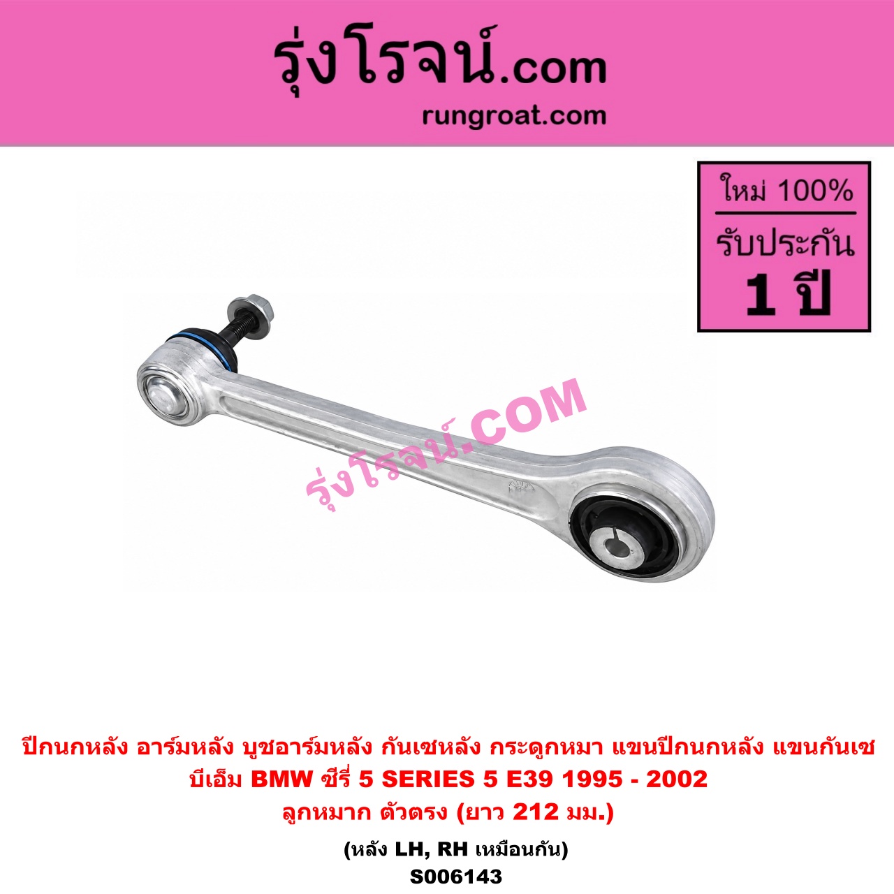 S006143 ปีกนกหลัง, อาร์มหลัง, บูชอาร์มหลัง, กันเซหลัง, กระดูกหมา, แขนปีกนกหลัง, แขนกันเซ BMW (บีเอ็ม) / SERIES 5 (ซีรี่ 5 E39) (1995 - 2002) , SERIES 5 (ซีรี่ 5 E60 E61) (2003 - 2009) , SERIES 6 (ซีรี่ 6 E63 E64) (2003 - 2010) , (บีเอ็ม) / SERIES 7 (ซีรี่ 7 E65 E66 E67 E68) (2001 - 2007) ลูกหมาก ตัวตรง (ยาว 212 มม.) (หลัง LH, RH)