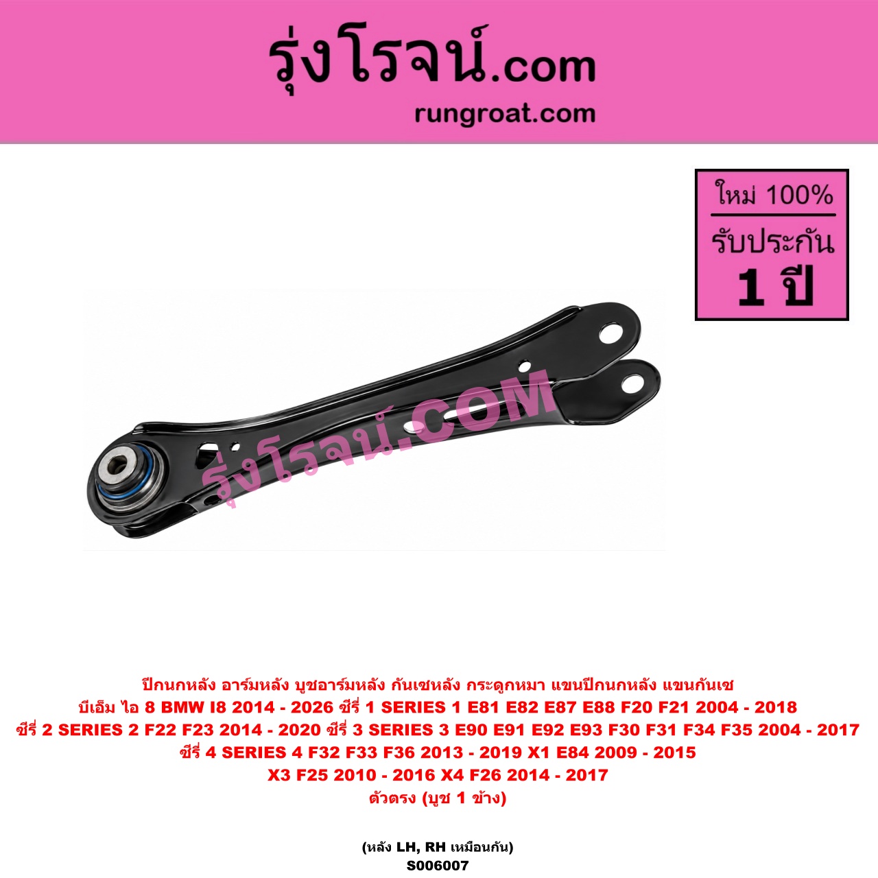 S006007 ปีกนกหลัง, อาร์มหลัง, บูชอาร์มหลัง, กันเซหลัง, กระดูกหมา, แขนปีกนกหลัง, แขนกันเซ BMW (บีเอ็ม) / I8 (ไอ 8) (2014 - 2026) , SERIES 1 (ซีรี่ 1 E81 E82 E87 E88) (2004 - 2010) , SERIES 1 (ซีรี่ 1 F20 F21) (2011 - 2018) , SERIES 2 (ซีรี่ 2) (2 ประตู F22 / F23) (2014 - 2020) , SERIES 3 (ซีรี่ 3 E90 E91 E92 E93) (2004 - 2010) , SERIES 3 (ซีรี่ 3 F30 F31 F34 F35) (2011 - 2017) , SERIES 4 (ซีรี่ 4 F32 F33 F36) (2013 - 2019) , 1 (เอ็กซ์ 1 E84) (2009 - 2015) , X3 (เอ็กซ์ 3 F25) (2010 - 2016) , X4 (เอ็กซ์ 4 F26) (2014 - 2017) ตัวตรง (บูช 1 ข้าง) (หลัง LH, RH)