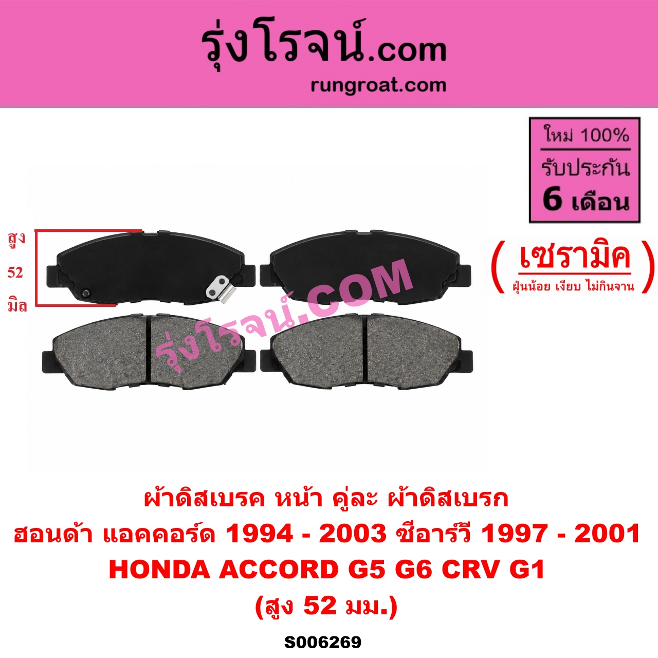 S006269 ผ้าดิสเบรค หน้า คู่ละ (ผ้าดิสเบรก) HONDA (ฮอนด้า) / ACCORD (แอคคอร์ด 1994 - 1997) (ไฟท้ายก้อนเดียว / ไฟท้าย2ก้อน / G5) , ACCORD (แอคคอร์ด 1998 - 2003) (งูเห่า / G6) , CRV (ซีอาร์วี 1997 - 2001) (G1 ไฟท้ายสั้น) เซรามิค (สูง 52 มม.)