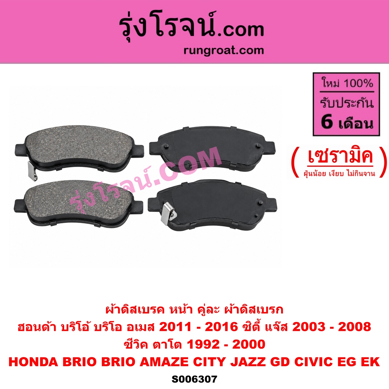 S006307 ผ้าดิสเบรค หน้า คู่ละ (ผ้าดิสเบรก) HONDA (ฮอนด้า) / BRIO / BRIO AMAZE (บริโอ้ / บริโอ อเมส) (2011 - 2016) , CITY (ซิตี้ 2003 - 2008) (แมลงสาบ, ZX) , CIVIC (ซีวิค 1992 - 1995) (3ประตู /4ประตู) (EG) , CIVIC (ซีวิค 1996 - 2000) (ตาโต) (EK) , JAZZ (แจ๊ส 2003 - 2008) (GD) เซรามิค