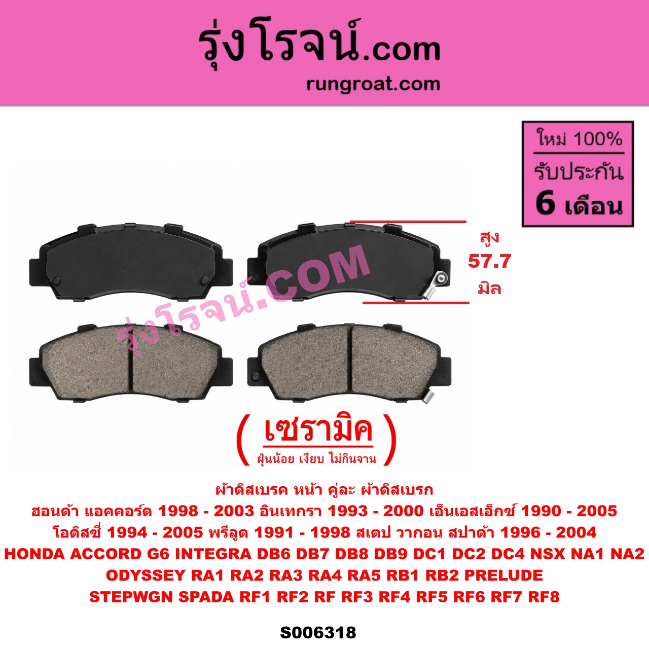 S006318 ผ้าดิสเบรค หน้า คู่ละ (ผ้าดิสเบรก) HONDA (ฮอนด้า) / ACCORD (แอคคอร์ด 1998 - 2003) (งูเห่า / G6) , INTEGRA (อินเทกรา) (DB6 DB7 DB8 DB9 DC1 DC2 DC4) (1993 - 2000) , NSX (เอ็นเอสเอ็กซ์) (NA1 NA2) (1990 - 2005) , ODYSSEY (โอดิสซี่ 1994 - 1998) (RA1 RA2 RA3 RA4 RA5) , ODYSSEY (โอดิสซี่ 2003 - 2007) (RB1 RB2) , PRELUDE (พรีลูด) (1991 - 1998) , HONDA (ฮอนด้า) / STEPWGN SPADA (สเตป วากอน สปาด้า RF RF3 RF4 RF5 RF6 RF7 RF8) (2001 - 2004) , STEPWGN SPADA (สเตป วากอน สปาด้า RF1 RF2) (1996 - 2000) เซรามิค (สูง 57.7 มม.)