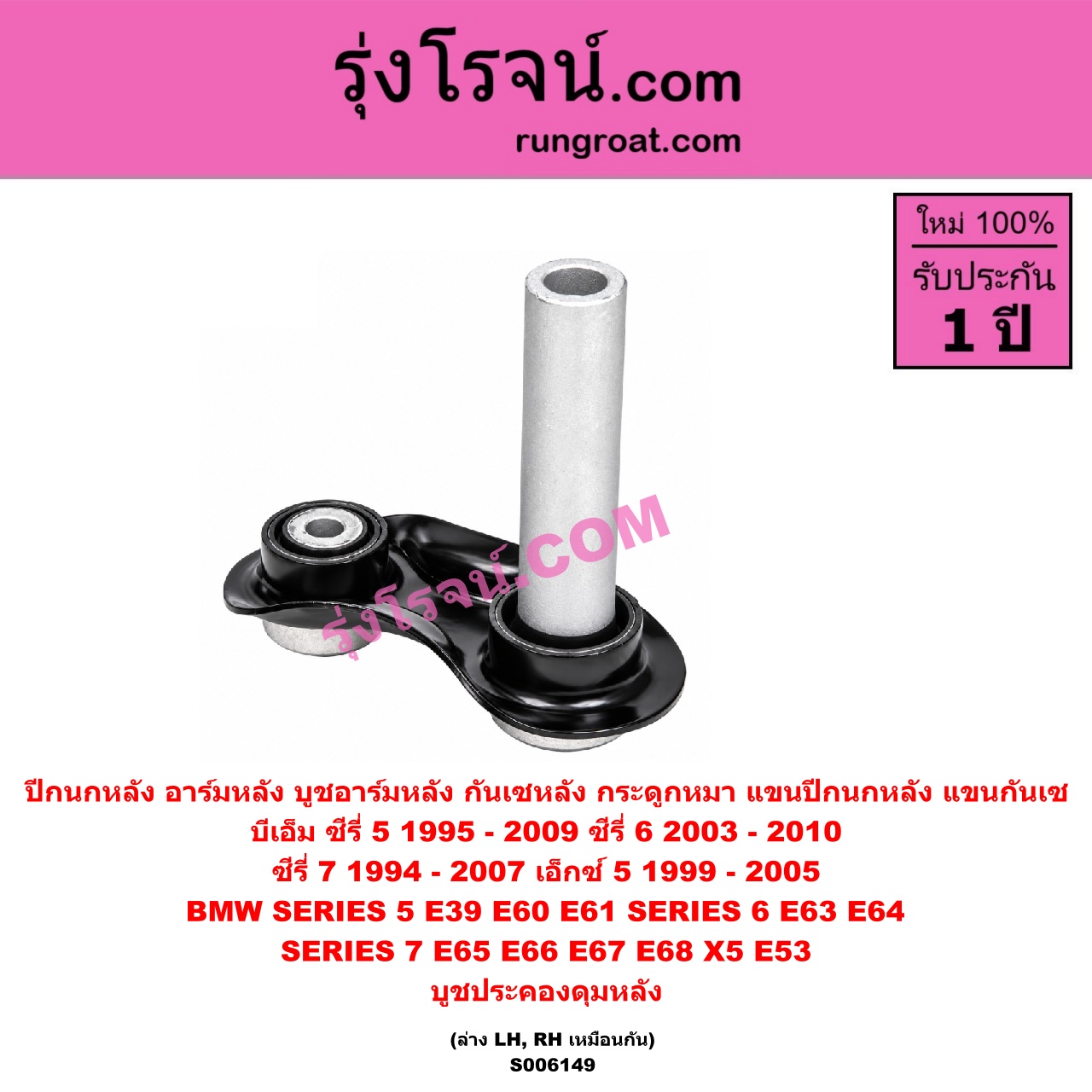 S006149 ปีกนกหลัง, อาร์มหลัง, บูชอาร์มหลัง, กันเซหลัง, กระดูกหมา, แขนปีกนกหลัง, แขนกันเซ BMW (บีเอ็ม) / SERIES 5 (ซีรี่ 5 E39) (1995 - 2002) , SERIES 5 (ซีรี่ 5 E60 E61) (2003 - 2009) , SERIES 6 (ซีรี่ 6 E63 E64) (2003 - 2010) , SERIES 7 (ซีรี่ 7 E38) (1994 - 2000) , SERIES 7 (ซีรี่ 7 E65 E66 E67 E68) (2001 - 2007) , X5 (เอ็กซ์ 5 E53) (1999 - 2005) บูชประคองดุมหลัง (ล่าง LH, RH)