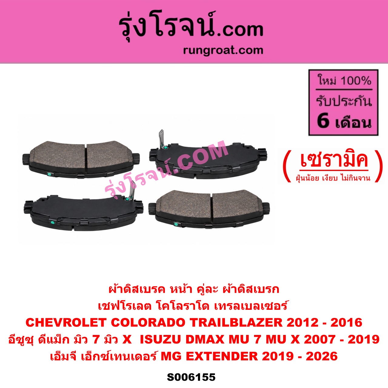 S006155 ผ้าดิสเบรค หน้า คู่ละ (ผ้าดิสเบรก) CHEVROLET (เชฟโรเลต) / COLORADO (โคโลราโด 2012 - 2020) (นิว เชฟ ดูราแมกซ์, Z71, DURAMAX) , TRAILBLAZER (เทรลเบลเซอร์ 2013 - 2020) , ISUZU (อีซูซุ) / D-MAX (ดีแม็ก ดีแม็ค DMAX 2003 - 2011) (รุ่นแรก) , D-MAX (ออนิว ออลนิว ดีแม็ก ดีแม็ค DMAX 2012 - 2019) (วีครอส V-CROSS / บลูเพาเวอร์ / 1.9) , MU 7 (มิว 7 2005 - 2013) , MU X (มิว X 2014 - 2019) , MG (เอ็มจี) / EXTENDER (เอ็กซ์เทนเดอร์) (2019 - 2026) เซรามิค (CHEV 2012 - 2016, ISUZU 2007 - 2019)