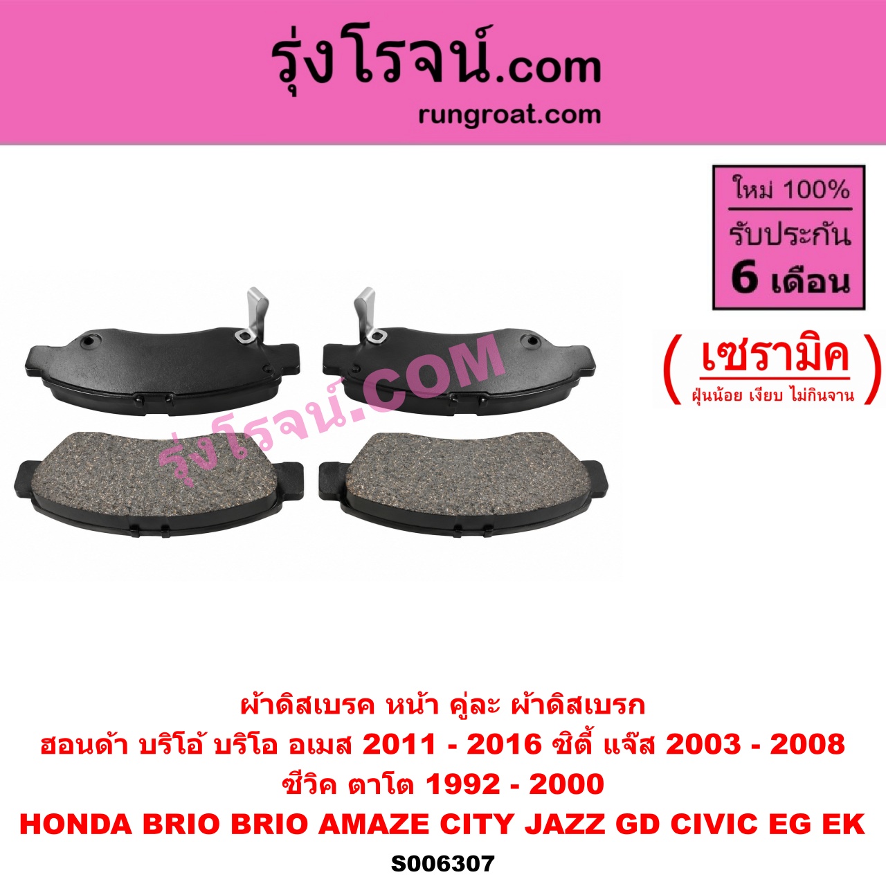 S006307 ผ้าดิสเบรค หน้า คู่ละ (ผ้าดิสเบรก) HONDA (ฮอนด้า) / BRIO / BRIO AMAZE (บริโอ้ / บริโอ อเมส) (2011 - 2016) , CITY (ซิตี้ 2003 - 2008) (แมลงสาบ, ZX) , CIVIC (ซีวิค 1992 - 1995) (3ประตู /4ประตู) (EG) , CIVIC (ซีวิค 1996 - 2000) (ตาโต) (EK) , JAZZ (แจ๊ส 2003 - 2008) (GD) เซรามิค