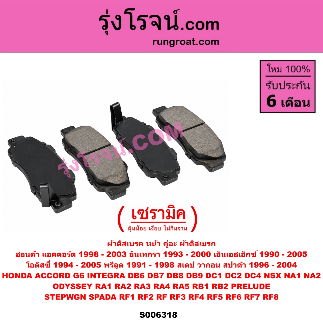 S006318 ผ้าดิสเบรค หน้า คู่ละ (ผ้าดิสเบรก) HONDA (ฮอนด้า) / ACCORD (แอคคอร์ด 1998 - 2003) (งูเห่า / G6) , INTEGRA (อินเทกรา) (DB6 DB7 DB8 DB9 DC1 DC2 DC4) (1993 - 2000) , NSX (เอ็นเอสเอ็กซ์) (NA1 NA2) (1990 - 2005) , ODYSSEY (โอดิสซี่ 1994 - 1998) (RA1 RA2 RA3 RA4 RA5) , ODYSSEY (โอดิสซี่ 2003 - 2007) (RB1 RB2) , PRELUDE (พรีลูด) (1991 - 1998) , HONDA (ฮอนด้า) / STEPWGN SPADA (สเตป วากอน สปาด้า RF RF3 RF4 RF5 RF6 RF7 RF8) (2001 - 2004) , STEPWGN SPADA (สเตป วากอน สปาด้า RF1 RF2) (1996 - 2000) เซรามิค (สูง 57.7 มม.)