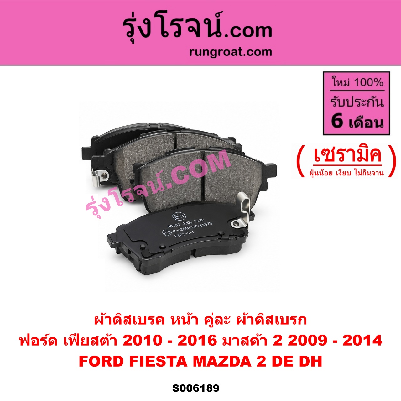 S006189 ผ้าดิสเบรค หน้า คู่ละ (ผ้าดิสเบรก) FORD (ฟอร์ด) / FIESTA (เฟียสต้า 2010 - 2016) (4ประตู/5ประตู) , MAZDA (มาสด้า) / MAZDA 2 (มาสด้า 2 2009 - 2014) (DE DH รุ่นแรก) เซรามิค