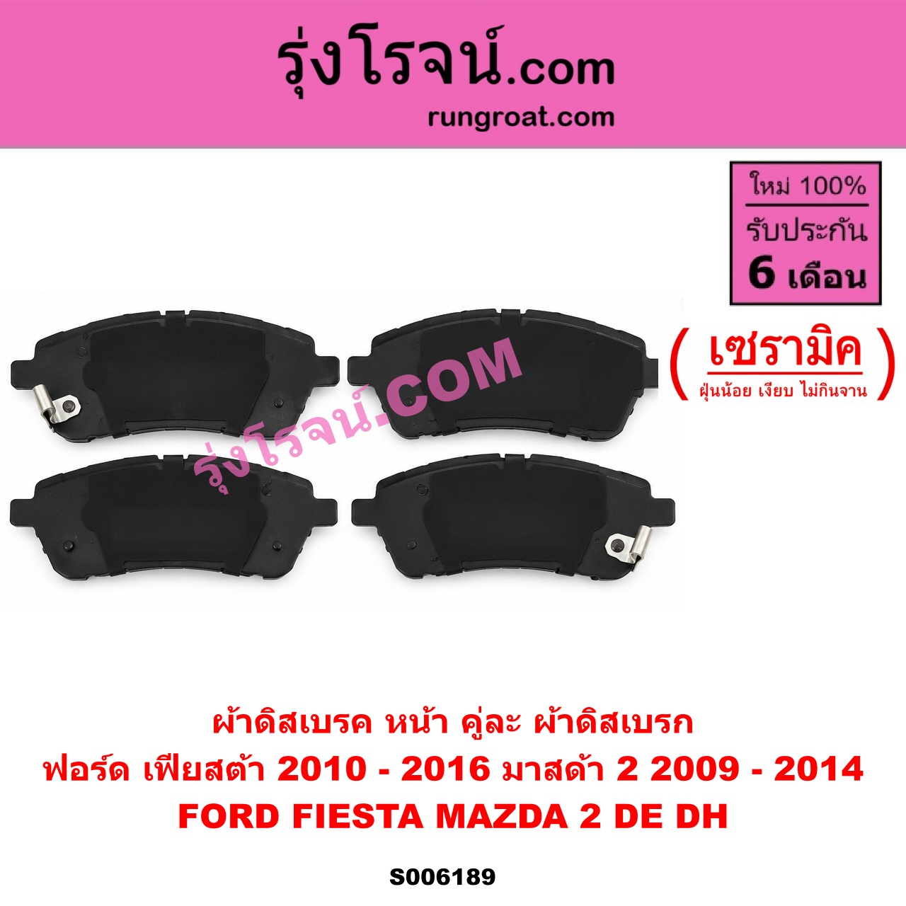 S006189 ผ้าดิสเบรค หน้า คู่ละ (ผ้าดิสเบรก) FORD (ฟอร์ด) / FIESTA (เฟียสต้า 2010 - 2016) (4ประตู/5ประตู) , MAZDA (มาสด้า) / MAZDA 2 (มาสด้า 2 2009 - 2014) (DE DH รุ่นแรก) เซรามิค