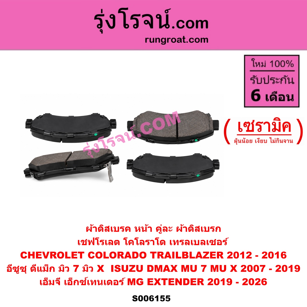 S006155 ผ้าดิสเบรค หน้า คู่ละ (ผ้าดิสเบรก) CHEVROLET (เชฟโรเลต) / COLORADO (โคโลราโด 2012 - 2020) (นิว เชฟ ดูราแมกซ์, Z71, DURAMAX) , TRAILBLAZER (เทรลเบลเซอร์ 2013 - 2020) , ISUZU (อีซูซุ) / D-MAX (ดีแม็ก ดีแม็ค DMAX 2003 - 2011) (รุ่นแรก) , D-MAX (ออนิว ออลนิว ดีแม็ก ดีแม็ค DMAX 2012 - 2019) (วีครอส V-CROSS / บลูเพาเวอร์ / 1.9) , MU 7 (มิว 7 2005 - 2013) , MU X (มิว X 2014 - 2019) , MG (เอ็มจี) / EXTENDER (เอ็กซ์เทนเดอร์) (2019 - 2026) เซรามิค (CHEV 2012 - 2016, ISUZU 2007 - 2019)